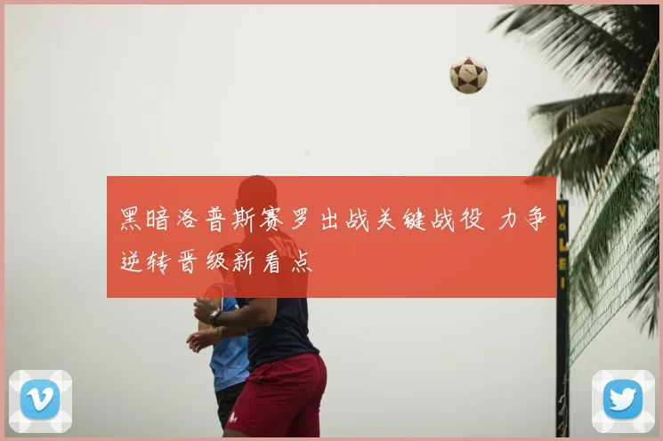 黑暗洛普斯赛罗出战关键战役 力争逆转晋级新看点