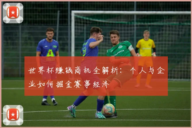 世界杯赚钱商机全解析:个人与企业如何掘金赛事经济