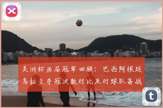 美洲杯历届冠军回顾：巴西阿根廷乌拉圭夺冠次数对比及对球队备战影响