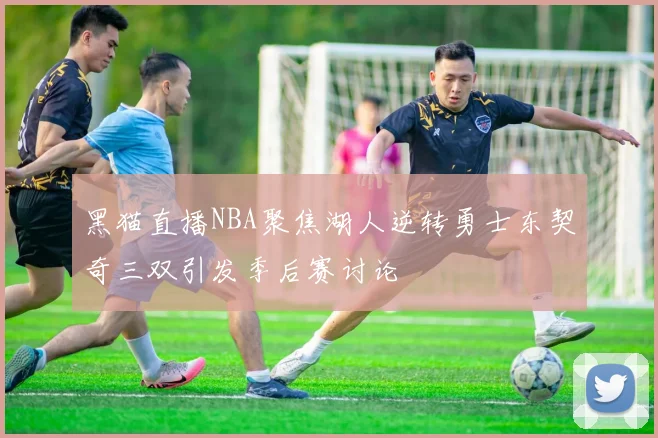 黑猫直播NBA聚焦湖人逆转勇士东契奇三双引发季后赛讨论
