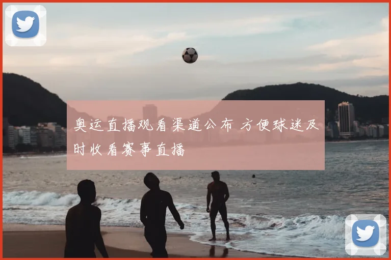 奥运直播观看渠道公布 方便球迷及时收看赛事直播