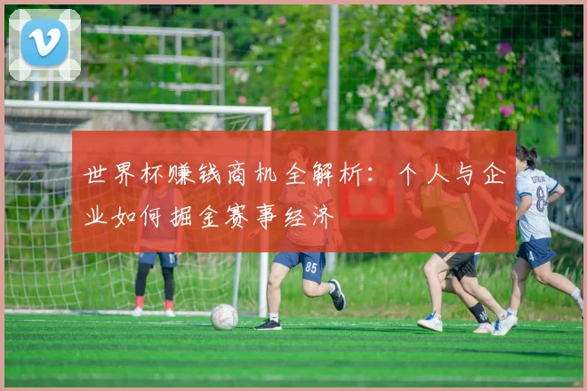 世界杯赚钱商机全解析:个人与企业如何掘金赛事经济