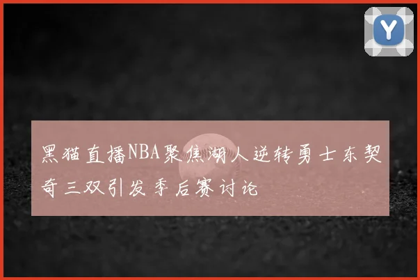 黑猫直播NBA聚焦湖人逆转勇士东契奇三双引发季后赛讨论
