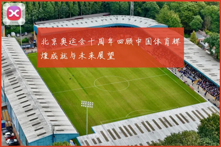 北京奥运会十周年回顾中国体育辉煌成就与未来展望
