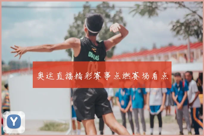奥运直播精彩赛事点燃赛场看点