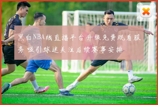 黑白NBA线直播平台升级免费观看服务 吸引球迷关注后续赛事安排