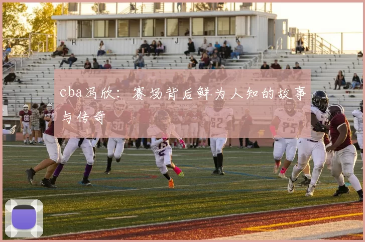 cba冯欣：赛场背后鲜为人知的故事与传奇