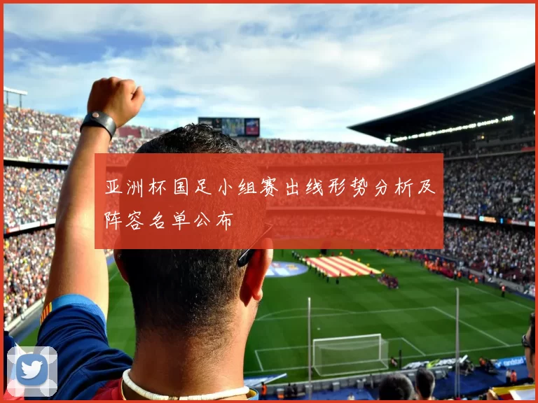 亚洲杯国足小组赛出线形势分析及阵容名单公布
